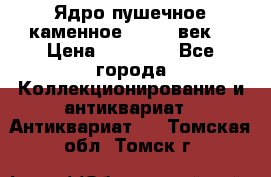 Ядро пушечное каменное 11-12  век. › Цена ­ 60 000 - Все города Коллекционирование и антиквариат » Антиквариат   . Томская обл.,Томск г.